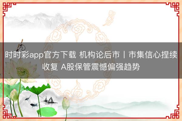 时时彩app官方下载 机构论后市丨市集信心捏续收复 A股保管震憾偏强趋势
