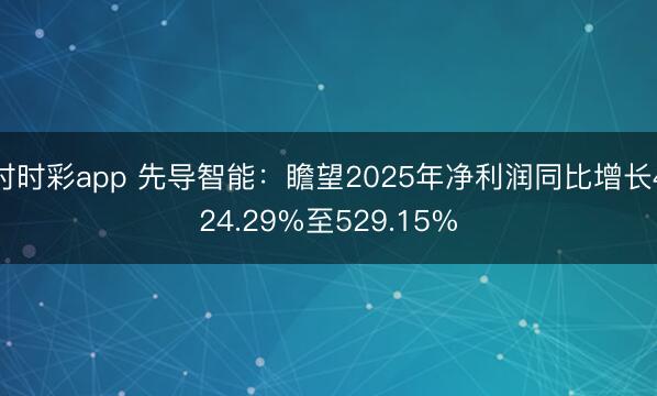 时时彩app 先导智能：瞻望2025年净利润同比增长424.29%至529.15%