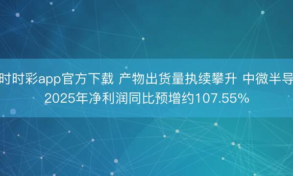 时时彩app官方下载 产物出货量执续攀升 中微半导2025年净利润同比预增约107.55%