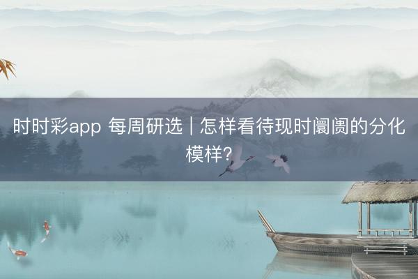 时时彩app 每周研选 | 怎样看待现时阛阓的分化模样？