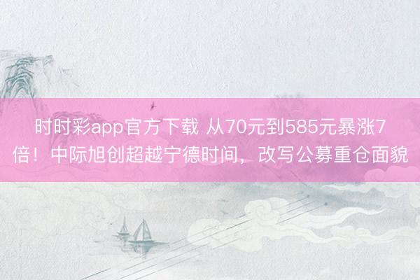 时时彩app官方下载 从70元到585元暴涨7倍!中际旭创超越宁德时间,改写公募重仓面貌