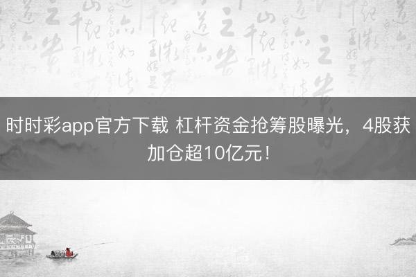 时时彩app官方下载 杠杆资金抢筹股曝光，4股获加仓超10亿元！