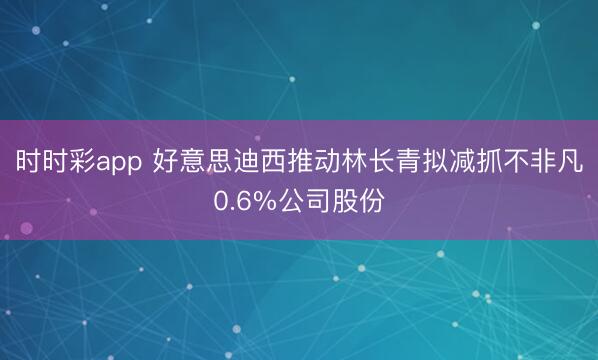 时时彩app 好意思迪西推动林长青拟减抓不非凡0.6%公司股份