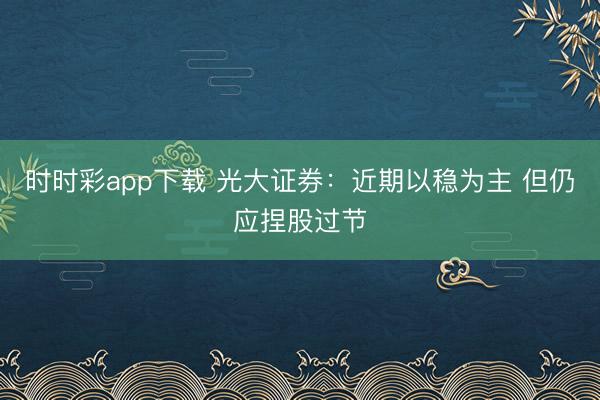 时时彩app下载 光大证券：近期以稳为主 但仍应捏股过节