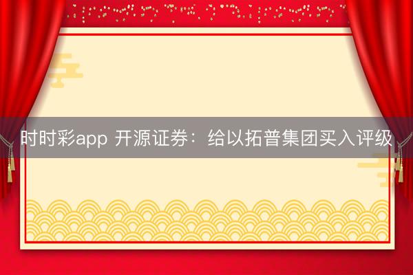 时时彩app 开源证券：给以拓普集团买入评级