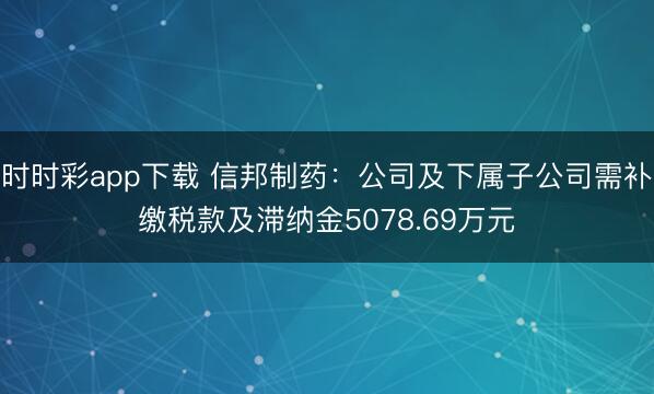 时时彩app下载 信邦制药：公司及下属子公司需补缴税款及滞纳金5078.69万元