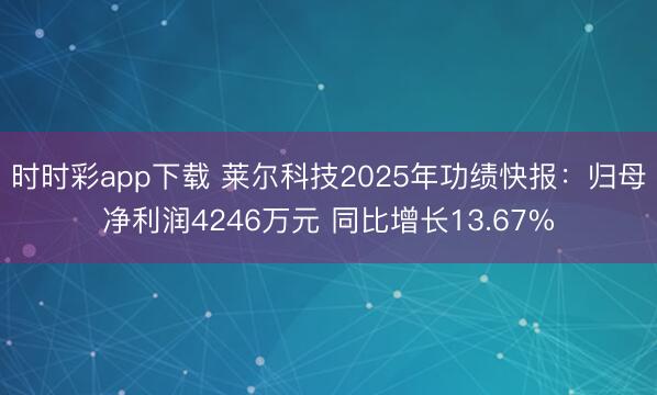 时时彩app下载 莱尔科技2025年功绩快报：归母净利润4246万元 同比增长13.67%