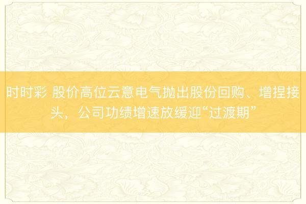 时时彩 股价高位云意电气抛出股份回购、增捏接头，公司功绩增速放缓迎“过渡期”