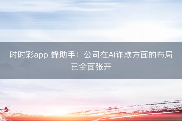 时时彩app 蜂助手：公司在AI诈欺方面的布局已全面张开