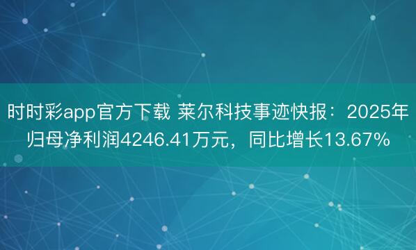 时时彩app官方下载 莱尔科技事迹快报：2025年归母净利润4246.41万元，同比增长13.67%