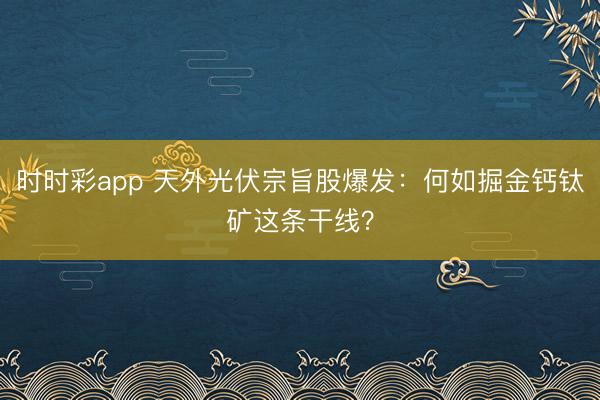 时时彩app 天外光伏宗旨股爆发：何如掘金钙钛矿这条干线？
