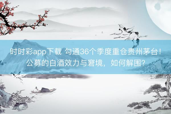 时时彩app下载 勾通36个季度重仓贵州茅台！公募的白酒效力与窘境，如何解围？