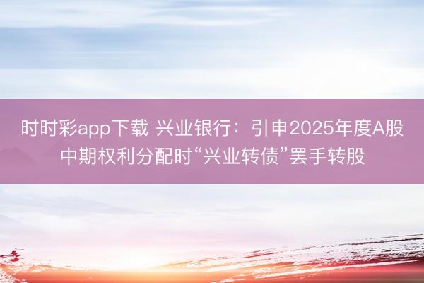 时时彩app下载 兴业银行：引申2025年度A股中期权利分配时“兴业转债”罢手转股