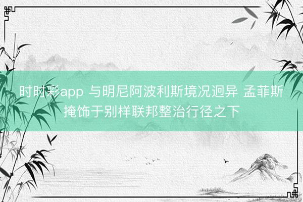 时时彩app 与明尼阿波利斯境况迥异 孟菲斯掩饰于别样联邦整治行径之下