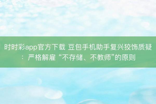 时时彩app官方下载 豆包手机助手复兴狡饰质疑：严格解雇 “不存储、不教师”的原则
