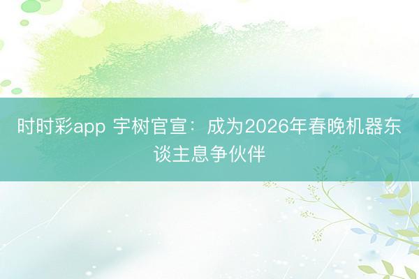 时时彩app 宇树官宣：成为2026年春晚机器东谈主息争伙伴