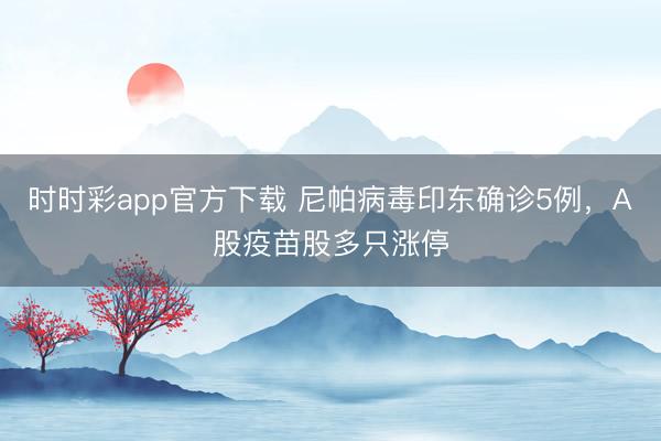 时时彩app官方下载 尼帕病毒印东确诊5例，A股疫苗股多只涨停