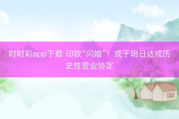 时时彩app下载 印欧“闪婚”！或于明日达成历史性营业协定
