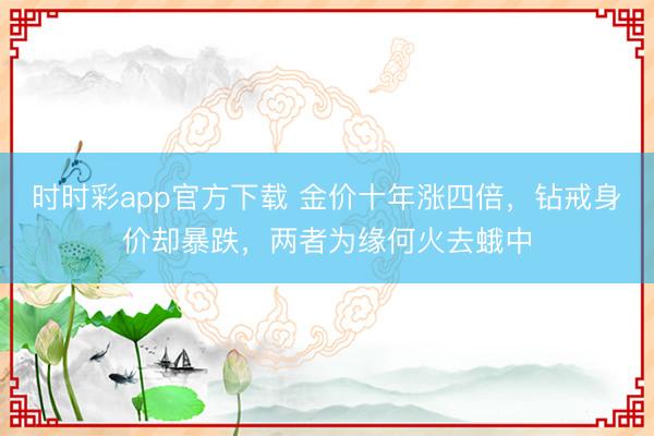 时时彩app官方下载 金价十年涨四倍，钻戒身价却暴跌，两者为缘何火去蛾中