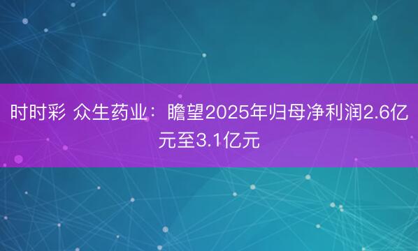 时时彩 众生药业：瞻望2025年归母净利润2.6亿元至3.1亿元