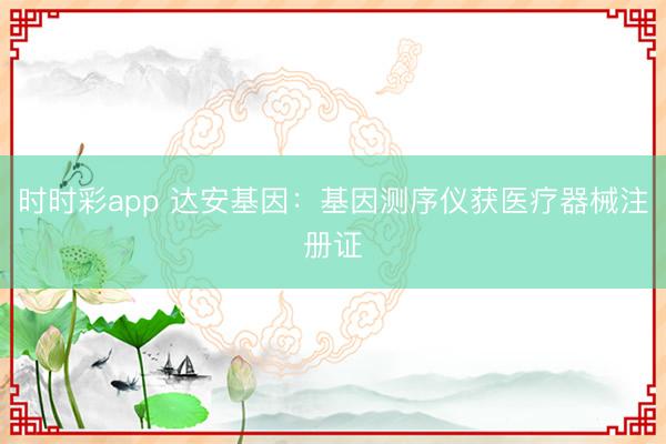 时时彩app 达安基因:基因测序仪获医疗器械注册证