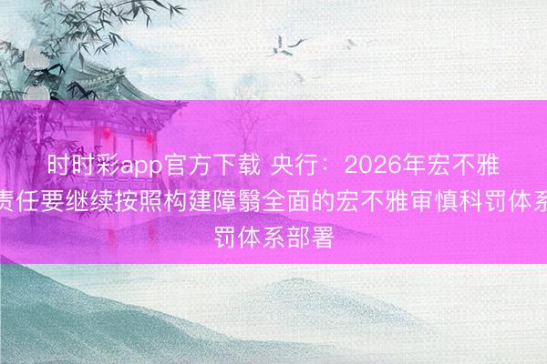 时时彩app官方下载 央行：2026年宏不雅审慎责任要继续按照构建障翳全面的宏不雅审慎科罚体系部署