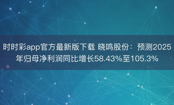 时时彩app官方最新版下载 晓鸣股份：预测2025年归母净利润同比增长58.43%至105.3%