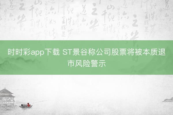 时时彩app下载 ST景谷称公司股票将被本质退市风险警示