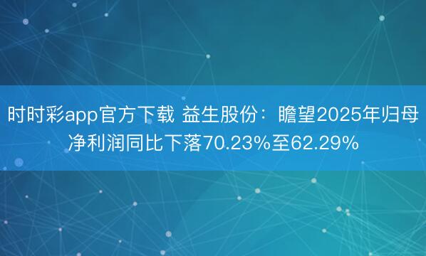 时时彩app官方下载 益生股份：瞻望2025年归母净利润同比下落70.23%至62.29%