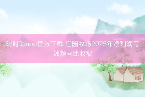 时时彩app官方下载 庄园牧场2025年净利润亏蚀额同比收窄