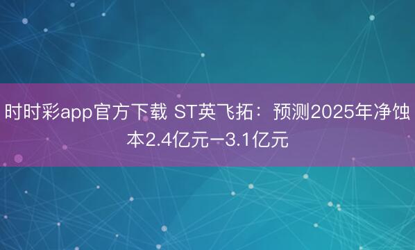 时时彩app官方下载 ST英飞拓：预测2025年净蚀本2.4亿元–3.1亿元