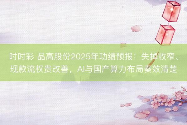 时时彩 品高股份2025年功绩预报：失掉收窄、现款流权贵改善，AI与国产算力布局奏效清楚