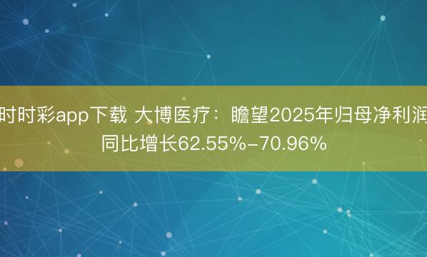 时时彩app下载 大博医疗：瞻望2025年归母净利润同比增长62.55%-70.96%
