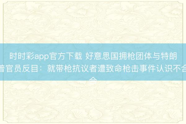 时时彩app官方下载 好意思国拥枪团体与特朗普官员反目：就带枪抗议者遭致命枪击事件认识不合
