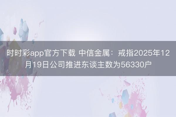 时时彩app官方下载 中信金属：戒指2025年12月19日公司推进东谈主数为56330户