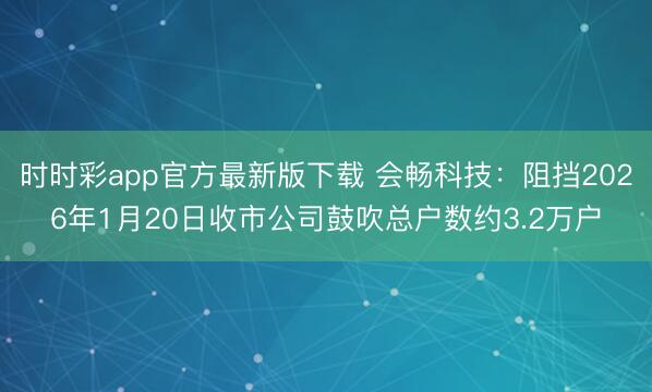 时时彩app官方最新版下载 会畅科技：阻挡2026年1月20日收市公司鼓吹总户数约3.2万户