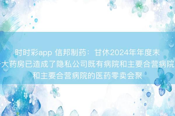 时时彩app 信邦制药：甘休2024年年度末公司下属的科开大药房已造成了隐私公司既有病院和主要合营病院的医药零卖会聚