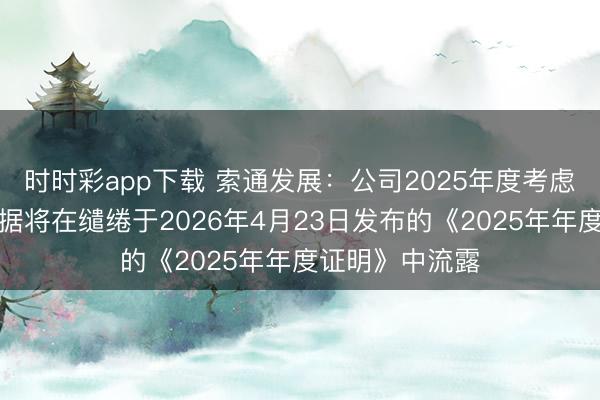 时时彩app下载 索通发展：公司2025年度考虑情况及财务数据将在缱绻于2026年4月23日发布的《2025年年度证明》中流露