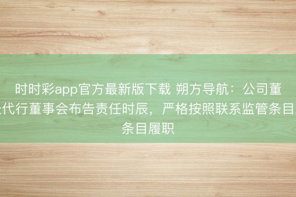 时时彩app官方最新版下载 朔方导航：公司董事长代行董事会布告责任时辰，严格按照联系监管条目履职