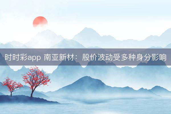 时时彩app 南亚新材：股价波动受多种身分影响