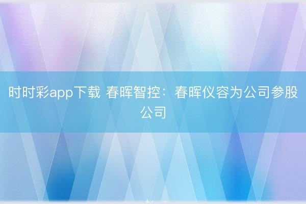 时时彩app下载 春晖智控：春晖仪容为公司参股公司