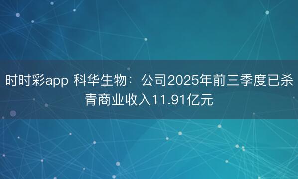 时时彩app 科华生物：公司2025年前三季度已杀青商业收入11.91亿元