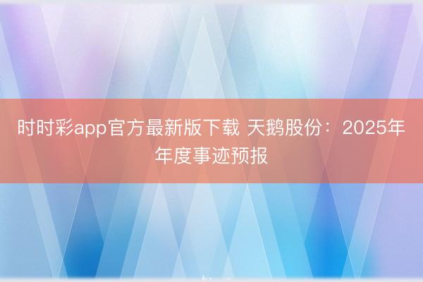 时时彩app官方最新版下载 天鹅股份：2025年年度事迹预报