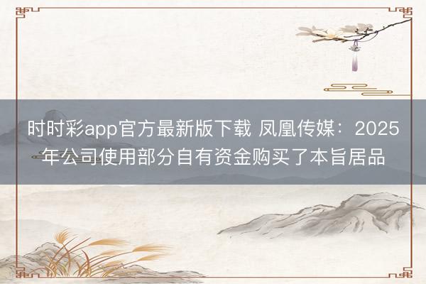 时时彩app官方最新版下载 凤凰传媒：2025年公司使用部分自有资金购买了本旨居品
