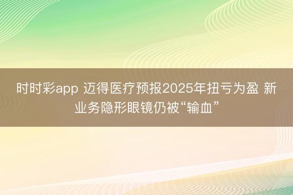 时时彩app 迈得医疗预报2025年扭亏为盈 新业务隐形眼镜仍被“输血”