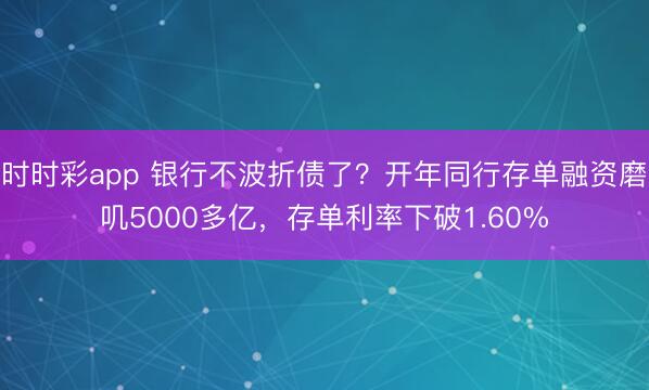 时时彩app 银行不波折债了？开年同行存单融资磨叽5000多亿，存单利率下破1.60%