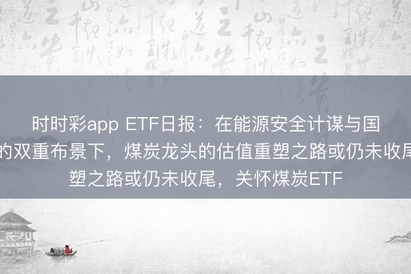 时时彩app ETF日报：在能源安全计谋与国企市值惩处窥伺的双重布景下，煤炭龙头的估值重塑之路或仍未收尾，关怀煤炭ETF