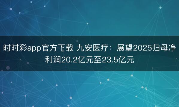 时时彩app官方下载 九安医疗：展望2025归母净利润20.2亿元至23.5亿元