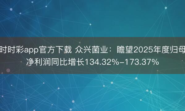时时彩app官方下载 众兴菌业：瞻望2025年度归母净利润同比增长134.32%-173.37%
