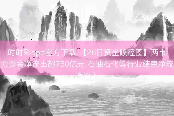 时时彩app官方下载 【26日资金蹊径图】两市主力资金净流出超750亿元 石油石化等行业结束净流入